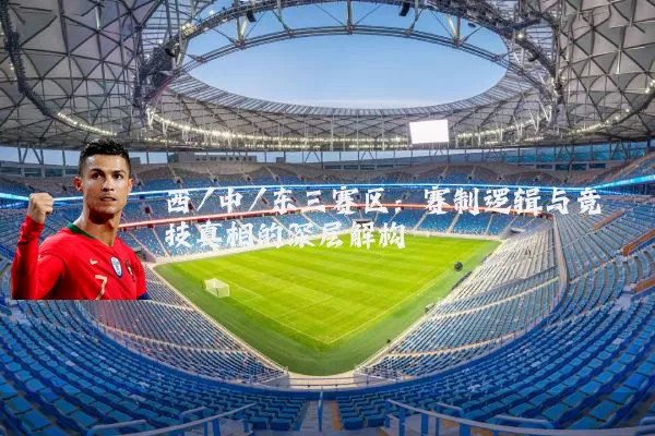 西/中/东三赛区:赛制逻辑与竞技真相的深层解构