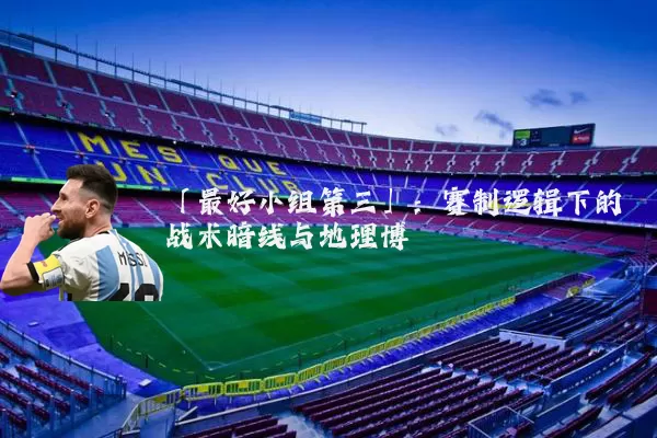 「最好小组第三」:赛制逻辑下的战术暗线与地理博弈