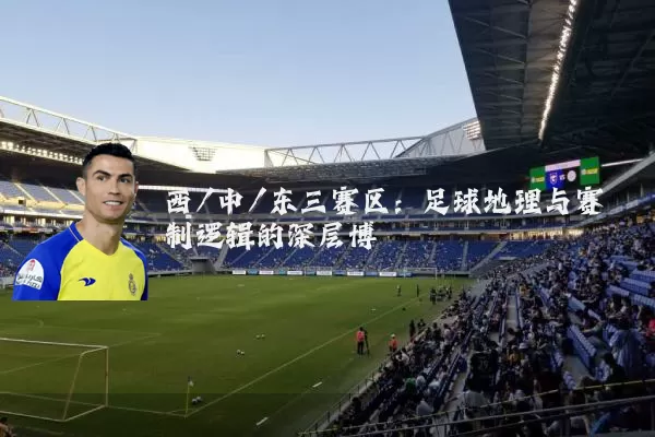 西/中/东三赛区：足球地理与赛制逻辑的深层博弈