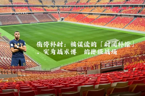 伤停补时:被误读的「时间补偿」,实为战术博弈的终极战场