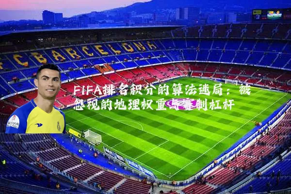 FIFA排名积分的算法迷局:被忽视的地理权重与赛制杠杆