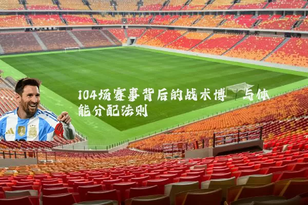 104场赛事背后的战术博弈与体能分配法则