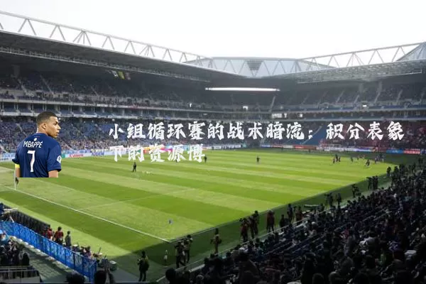 小组循环赛的战术暗流:积分表象下的资源博弈