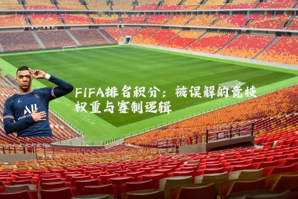 FIFA排名积分:被误解的竞技权重与赛制逻辑