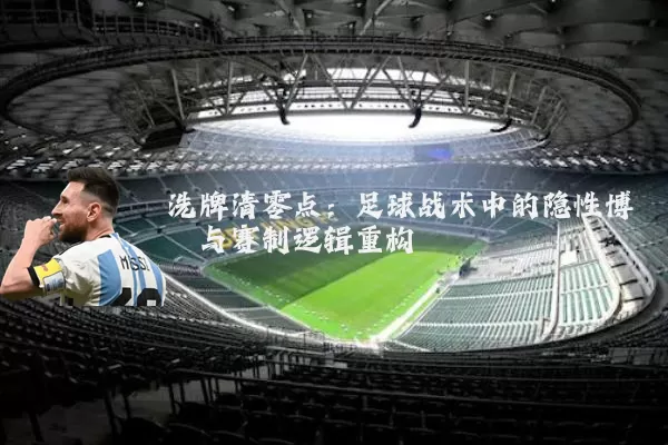 洗牌清零点:足球战术中的隐性博弈与赛制逻辑重构