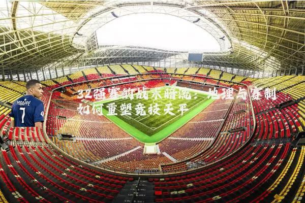 32强赛的战术暗流:地理与赛制如何重塑竞技天平