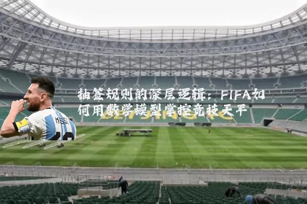 抽签规则的深层逻辑:FIFA如何用数学模型掌控竞技天平