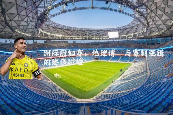 洲际附加赛:地理博弈与赛制逻辑的终极碰撞