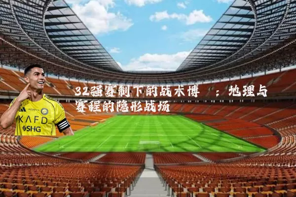 32强赛制下的战术博弈：地理与赛程的隐形战场