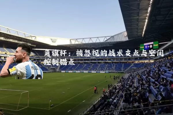 角旗杆：被忽视的战术支点与空间控制锚点