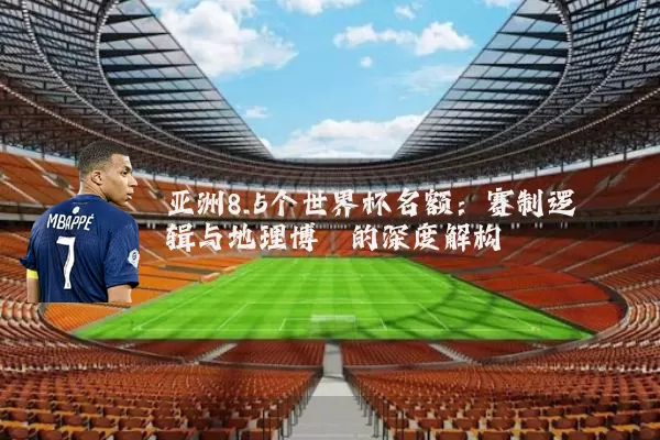 亚洲8.5个世界杯名额:赛制逻辑与地理博弈的深度解构