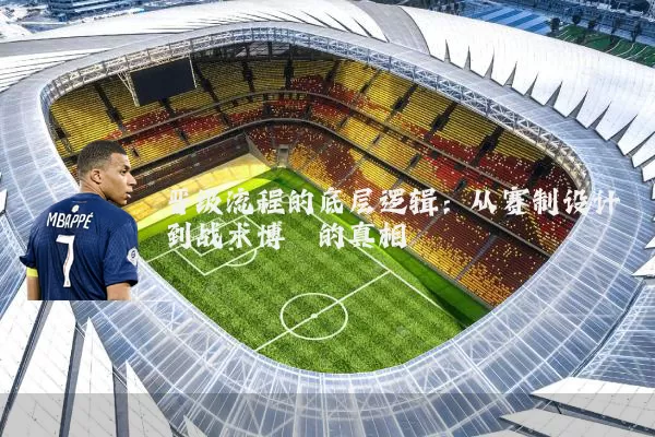晋级流程的底层逻辑：从赛制设计到战术博弈的真相
