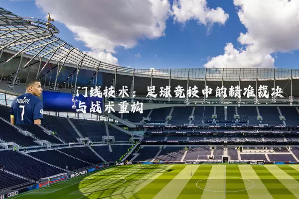 门线技术:足球竞技中的精准裁决与战术重构