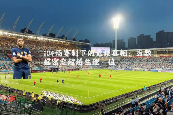 104场赛制下的竞技真相:当数据密度超越生理阈值