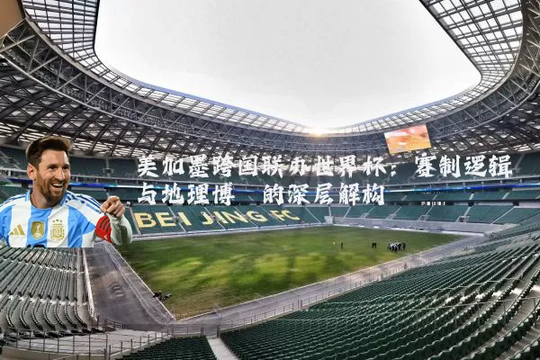 美加墨跨国联办世界杯:赛制逻辑与地理博弈的深层解构