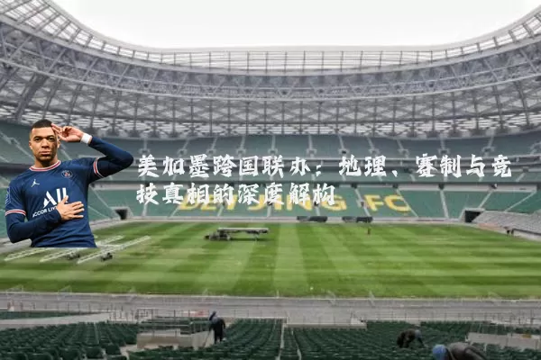 美加墨跨国联办:地理、赛制与竞技真相的深度解构