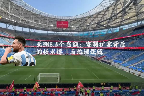 亚洲8.5个名额:赛制扩容背后的技术博弈与地理逻辑